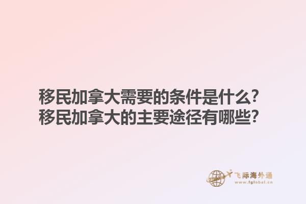 移民加拿大需要的條件是什么？移民加拿大的主要途徑有哪些？1.jpg