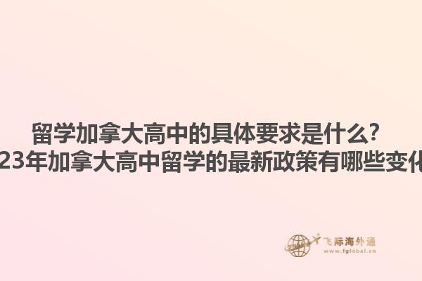 留學(xué)加拿大高中的具體要求是什么？2023年加拿大高中留學(xué)的最新政策有哪些變化？1.jpg