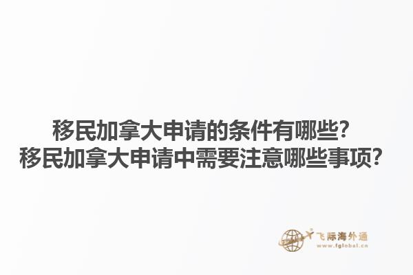移民加拿大申請(qǐng)的條件有哪些？移民加拿大申請(qǐng)中需要注意哪些事項(xiàng)？1.jpg