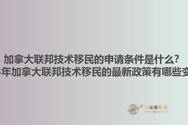 加拿大聯(lián)邦技術(shù)移民的申請條件是什么？2023年加拿大聯(lián)邦技術(shù)移民的最新政策有哪些變化？1.jpg
