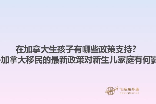 在加拿大生孩子有哪些政策支持？2025加拿大移民的最新政策對(duì)新生兒家庭有何影響？1.jpg