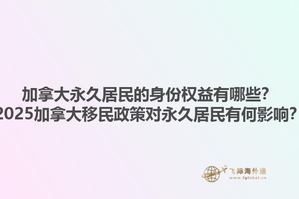 加拿大永久居民的身份權(quán)益有哪些？2025加拿大移民政策對永久居民有何影響？