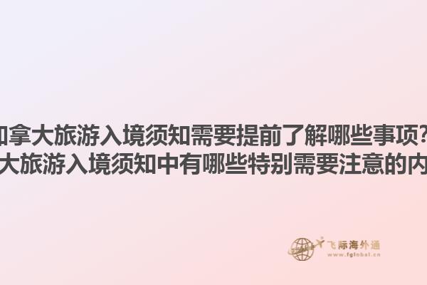 加拿大旅游入境須知需要提前了解哪些事項？加拿大旅游入境須知中有哪些特別需要注意的內(nèi)容？