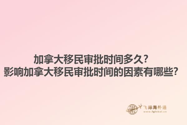 加拿大移民審批時間多久？影響加拿大移民審批時間的因素有哪些？