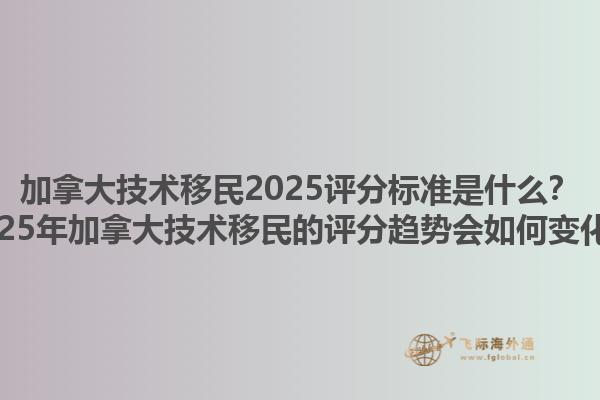 加拿大技術(shù)移民2025評分標(biāo)準(zhǔn)是什么？2025年加拿大技術(shù)移民的評分趨勢會如何變化？