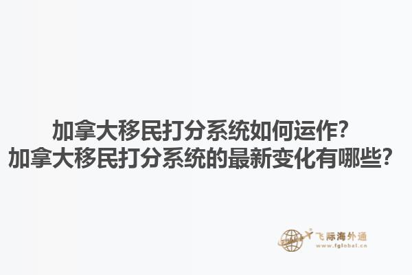 加拿大移民打分系統(tǒng)如何運作？加拿大移民打分系統(tǒng)的最新變化有哪些？