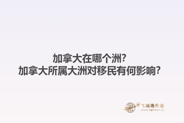 加拿大在哪個(gè)洲？加拿大所屬大洲對(duì)移民有何影響？