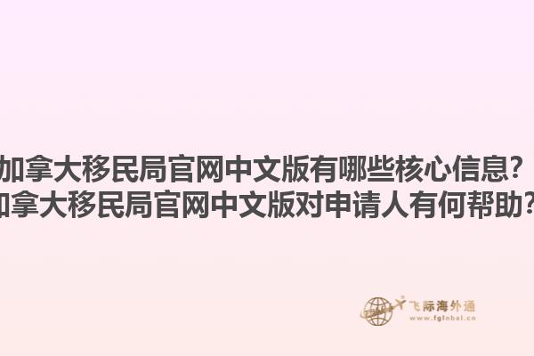 加拿大移民局官網(wǎng)中文版有哪些核心信息？加拿大移民局官網(wǎng)中文版對(duì)申請人有何幫助？