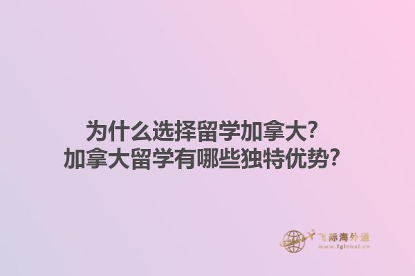 為什么選擇留學(xué)加拿大？加拿大留學(xué)有哪些獨(dú)特優(yōu)勢？