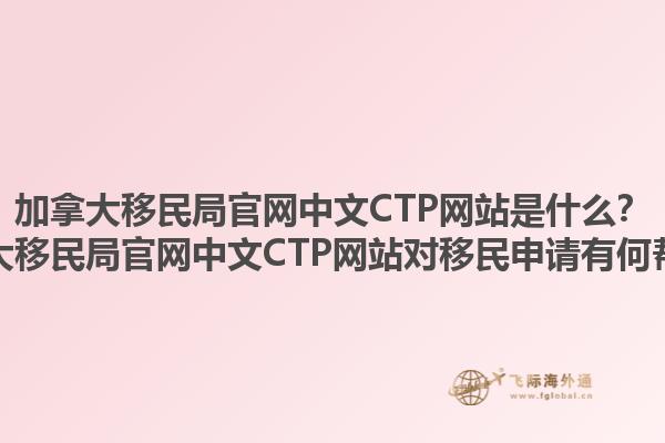 加拿大移民局官網(wǎng)中文CTP網(wǎng)站是什么？加拿大移民局官網(wǎng)中文CTP網(wǎng)站對移民申請有何幫助？