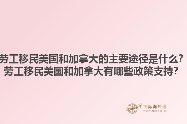 勞工移民美國和加拿大的主要途徑是什么？勞工移民美國和加拿大有哪些政策支持？