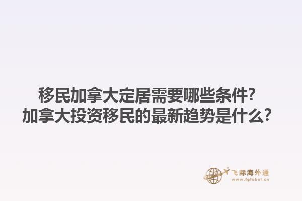 移民加拿大定居需要哪些條件？加拿大投資移民的最新趨勢是什么？
