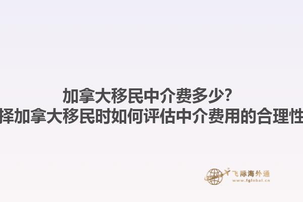 加拿大移民中介費多少？選擇加拿大移民時如何評估中介費用的合理性？