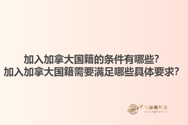 加入加拿大國籍的條件有哪些？加入加拿大國籍需要滿足哪些具體要求？