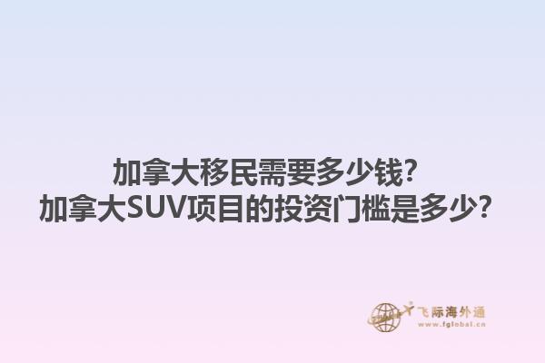 加拿大移民需要多少錢？加拿大SUV項目的投資門檻是多少？