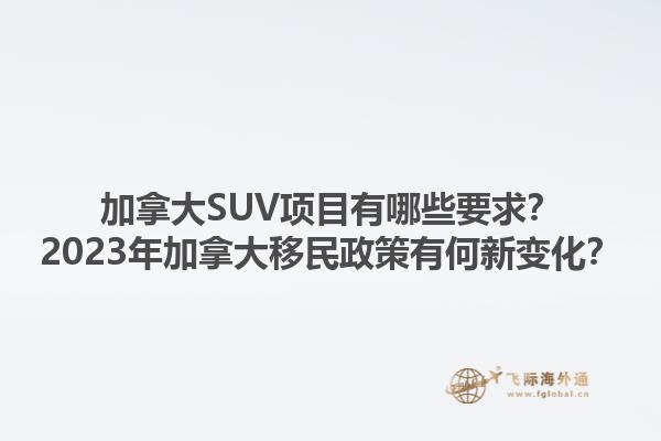 加拿大SUV項(xiàng)目有哪些要求？2023年加拿大移民政策有何新變化？1.jpg