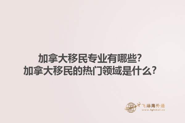 加拿大移民專業(yè)有哪些？加拿大移民的熱門領域是什么？