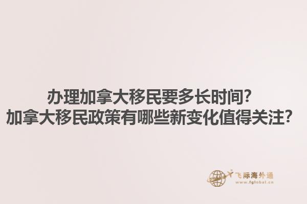 辦理加拿大移民要多長時間？加拿大移民政策有哪些新變化值得關注？