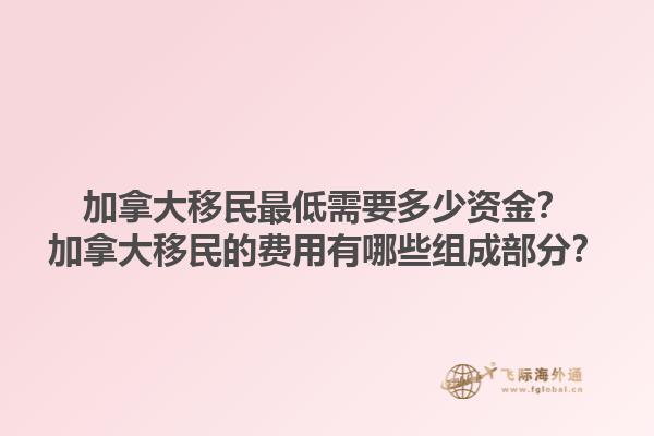 加拿大移民最低需要多少資金？加拿大移民的費用有哪些組成部分？