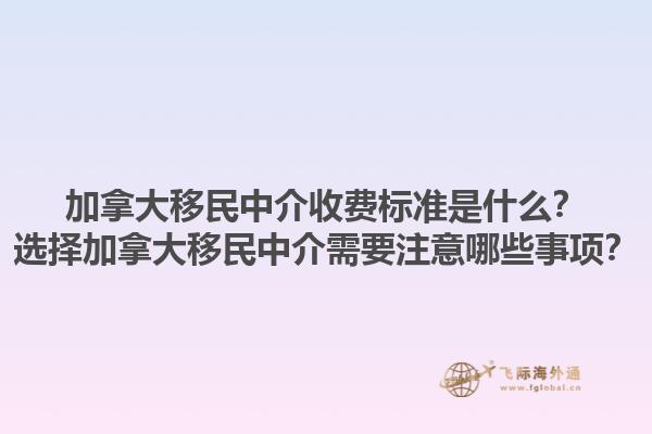 加拿大移民中介收費標準是什么？選擇加拿大移民中介需要注意哪些事項？