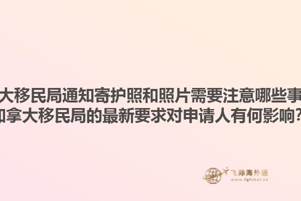 加拿大移民局通知寄護照和照片需要注意哪些事項？加拿大移民局的最新要求對申請人有何影響？
