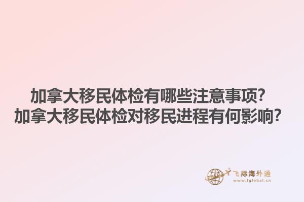 加拿大移民體檢有哪些注意事項？加拿大移民體檢對移民進程有何影響？1.jpg