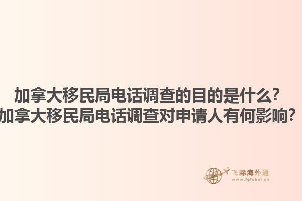 加拿大移民局電話調(diào)查的目的是什么？加拿大移民局電話調(diào)查對申請人有何影響？1.jpg