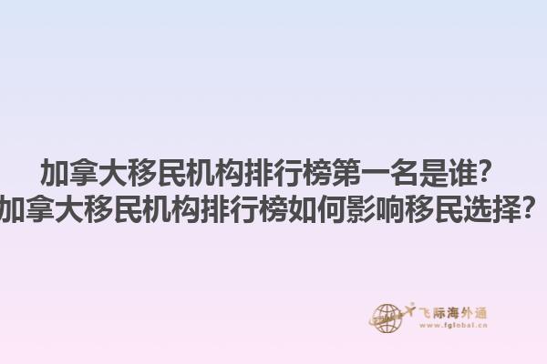 加拿大移民機(jī)構(gòu)排行榜第一名是誰？加拿大移民機(jī)構(gòu)排行榜如何影響移民選擇？