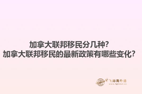 加拿大聯(lián)邦移民分幾種？加拿大聯(lián)邦移民的最新政策有哪些變化？1.jpg