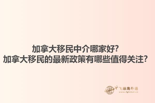 加拿大移民中介哪家好？加拿大移民的最新政策有哪些值得關(guān)注？1.jpg