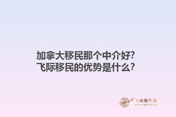 加拿大移民那個中介好？飛際移民的優(yōu)勢是什么？1.jpg
