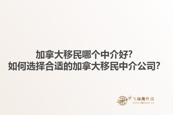 加拿大移民哪個(gè)中介好？如何選擇合適的加拿大移民中介公司？1.jpg