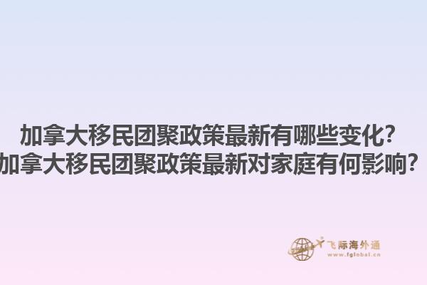 加拿大移民團聚政策最新有哪些變化？加拿大移民團聚政策最新對家庭有何影響？1.jpg