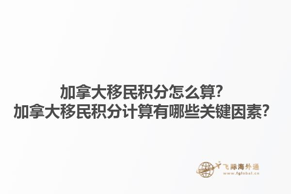 加拿大移民積分怎么算？加拿大移民積分計算有哪些關鍵因素？1.jpg