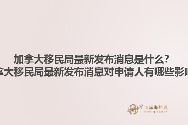 加拿大移民局最新發(fā)布消息是什么？加拿大移民局最新發(fā)布消息對申請人有哪些影響？1.jpg