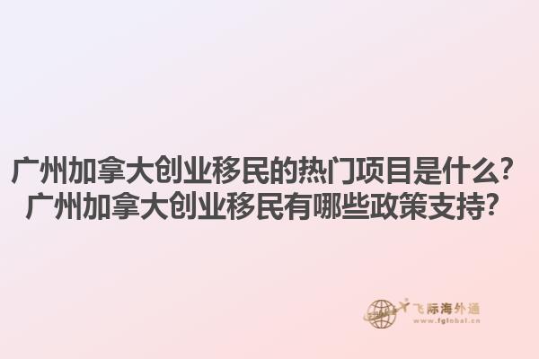 廣州加拿大創(chuàng)業(yè)移民的熱門項(xiàng)目是什么？廣州加拿大創(chuàng)業(yè)移民有哪些政策支持？1.jpg
