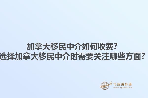 加拿大移民中介如何收費？選擇加拿大移民中介時需要關注哪些方面？1.jpg