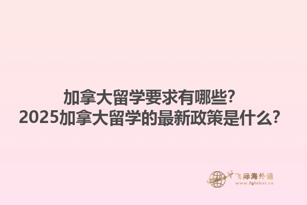 加拿大留學(xué)要求有哪些？2025加拿大留學(xué)的最新政策是什么？1.jpg
