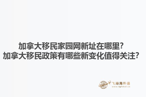 加拿大移民家園網(wǎng)新址在哪里？加拿大移民政策有哪些新變化值得關(guān)注？1.jpg