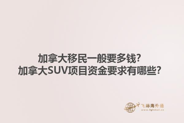 加拿大移民一般要多錢？加拿大SUV項目資金要求有哪些？1.jpg