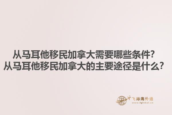 從馬耳他移民加拿大需要哪些條件？從馬耳他移民加拿大的主要途徑是什么？1.jpg