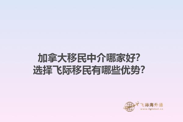 加拿大移民中介哪家好？選擇飛際移民有哪些優(yōu)勢？