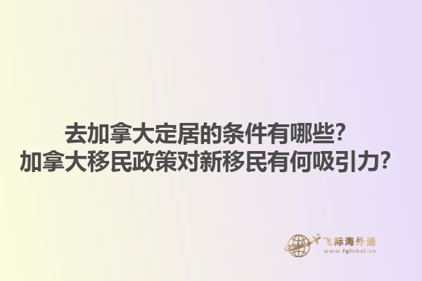 去加拿大定居的條件有哪些？加拿大移民政策對新移民有何吸引力？