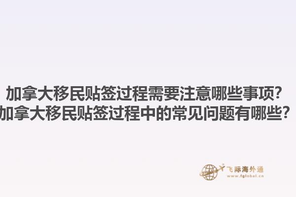加拿大移民貼簽過程需要注意哪些事項(xiàng)？加拿大移民貼簽過程中的常見問題有哪些？