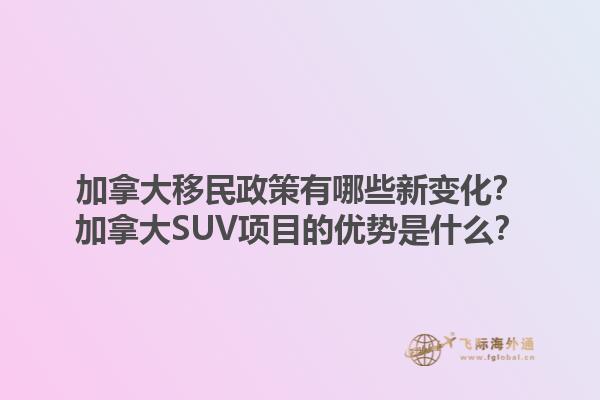 加拿大移民政策有哪些新變化？加拿大SUV項(xiàng)目的優(yōu)勢是什么？