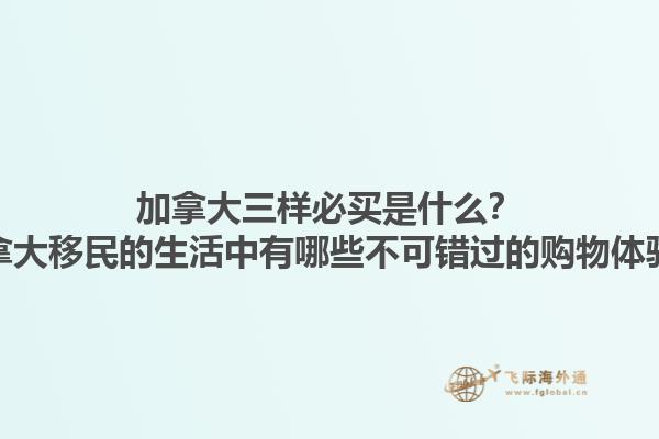 加拿大三樣必買是什么？加拿大移民的生活中有哪些不可錯過的購物體驗？1.jpg