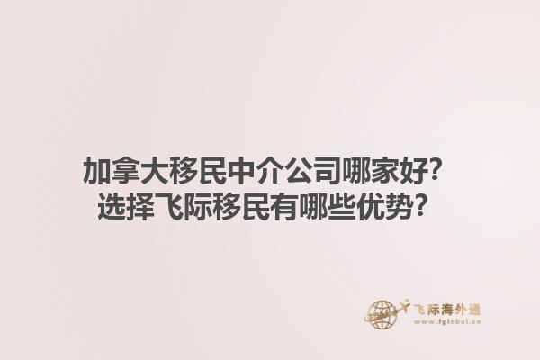 加拿大移民中介公司哪家好？選擇飛際移民有哪些優(yōu)勢(shì)？1.jpg