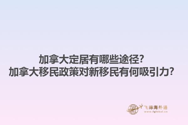 加拿大定居有哪些途徑？加拿大移民政策對新移民有何吸引力？1.jpg