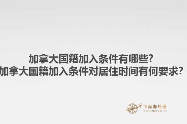 加拿大國籍加入條件有哪些？加拿大國籍加入條件對居住時(shí)間有何要求？1.jpg