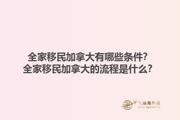 全家移民加拿大有哪些條件？全家移民加拿大的流程是什么？1.jpg